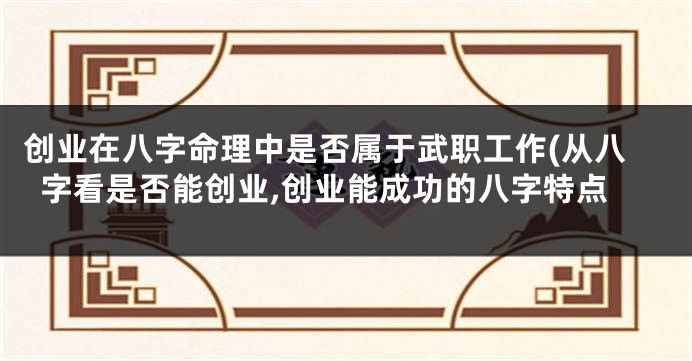 创业在八字命理中是否属于武职工作(从八字看是否能创业,创业能成功的八字特点