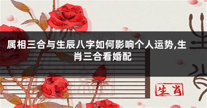 属相三合与生辰八字如何影响个人运势,生肖三合看婚配