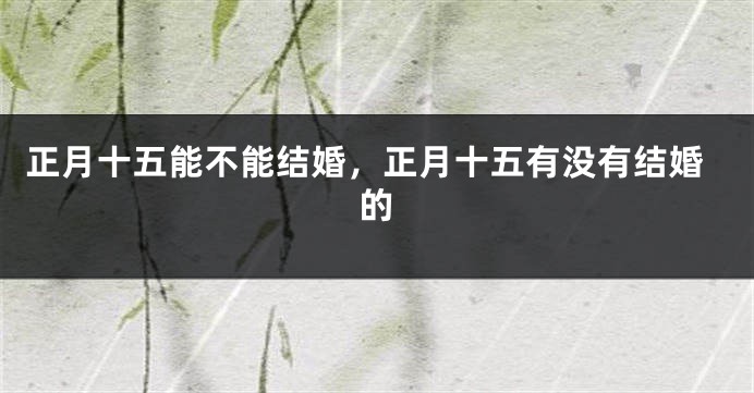 正月十五能不能结婚，正月十五有没有结婚的