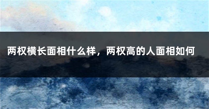两权横长面相什么样，两权高的人面相如何
