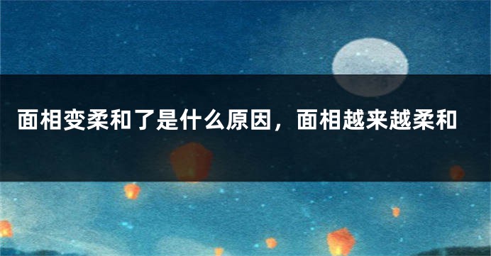 面相变柔和了是什么原因，面相越来越柔和