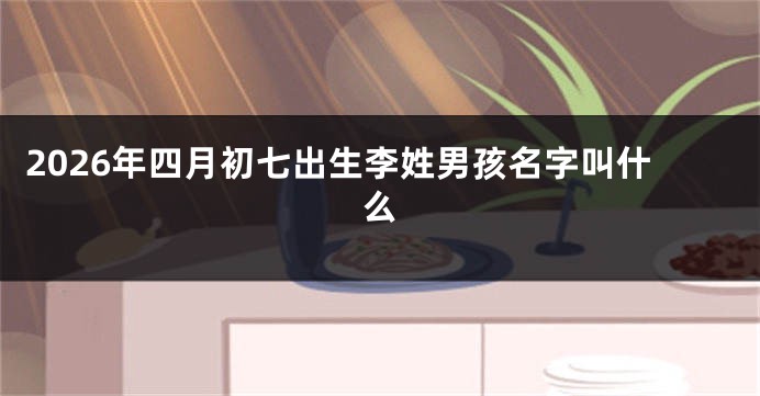 2026年四月初七出生李姓男孩名字叫什么