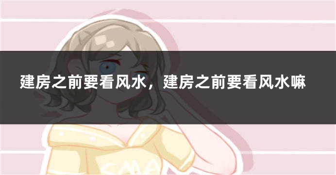 建房之前要看风水，建房之前要看风水嘛