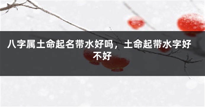 八字属土命起名带水好吗，土命起带水字好不好