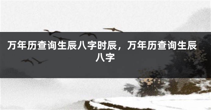 万年历查询生辰八字时辰，万年历查询生辰八字