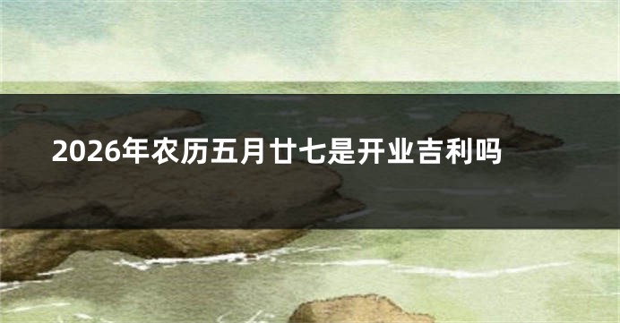 2026年农历五月廿七是开业吉利吗
