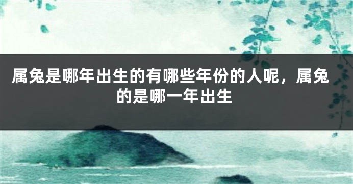 属兔是哪年出生的有哪些年份的人呢,属兔的是哪一年出生