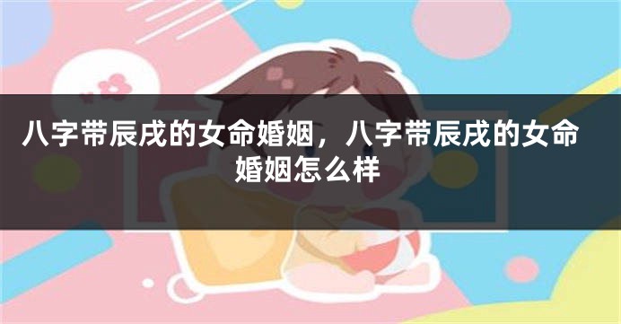 八字带辰戌的女命婚姻，八字带辰戌的女命婚姻怎么样
