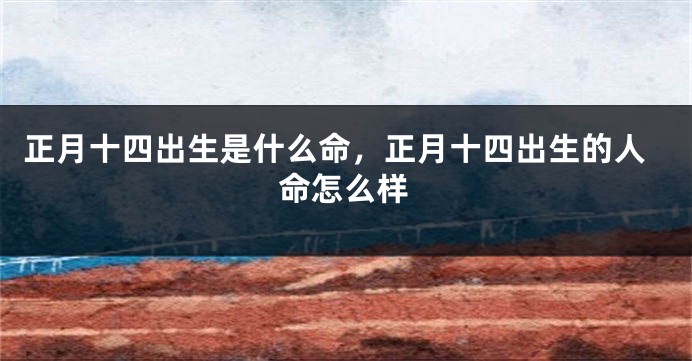 正月十四出生是什么命，正月十四出生的人命怎么样