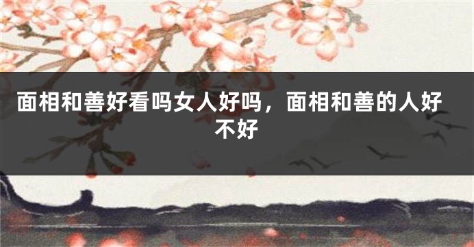 面相和善好看吗女人好吗，面相和善的人好不好