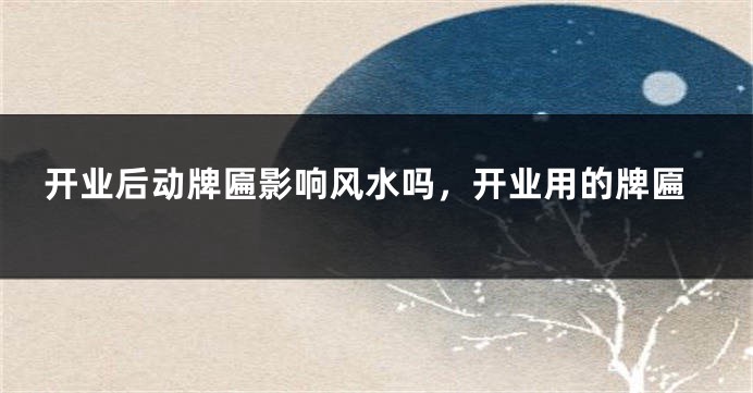 开业后动牌匾影响风水吗,开业用的牌匾