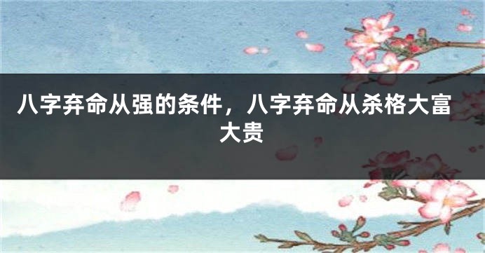 八字弃命从强的条件，八字弃命从杀格大富大贵