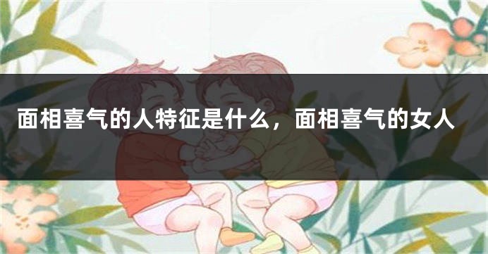 面相喜气的人特征是什么,面相喜气的女人