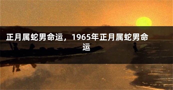 正月属蛇男命运,1965年正月属蛇男命运