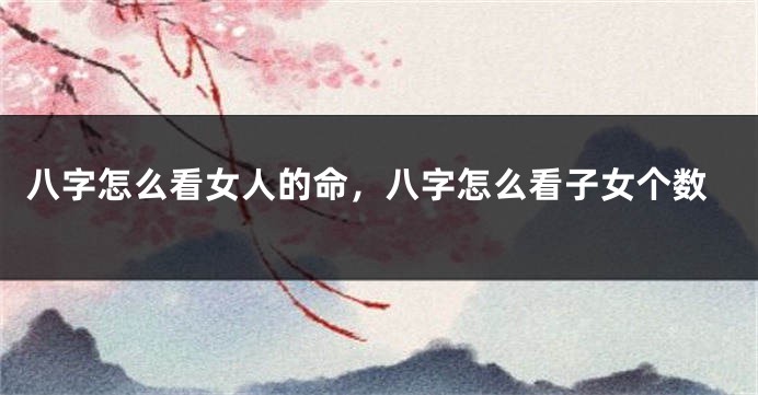 八字怎么看女人的命，八字怎么看子女个数