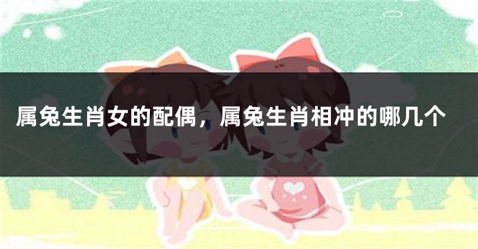 属兔生肖女的配偶，属兔生肖相冲的哪几个
