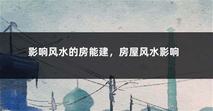 影响风水的房能建,房屋风水影响