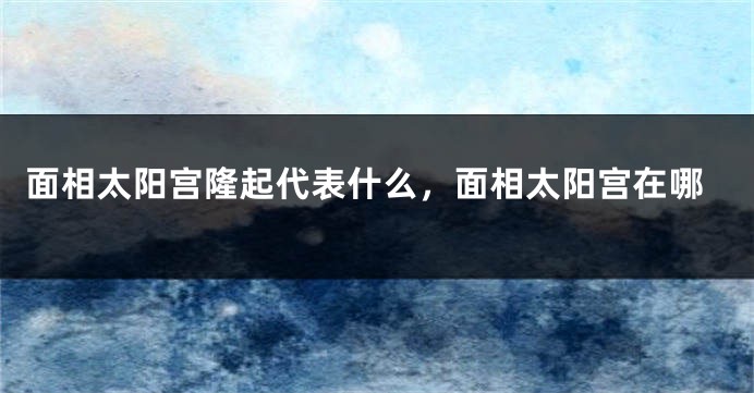 面相太阳宫隆起代表什么，面相太阳宫在哪