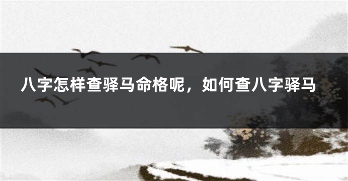 八字怎样查驿马命格呢，如何查八字驿马