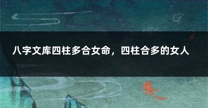 八字文库四柱多合女命，四柱合多的女人