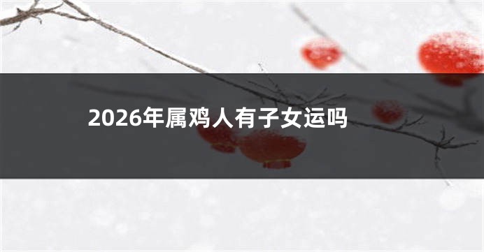 2026年属鸡人有子女运吗