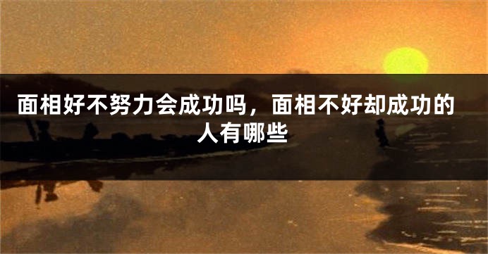 面相好不努力会成功吗，面相不好却成功的人有哪些