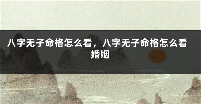 八字无子命格怎么看，八字无子命格怎么看婚姻