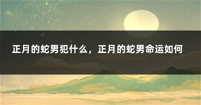 正月的蛇男犯什么，正月的蛇男命运如何
