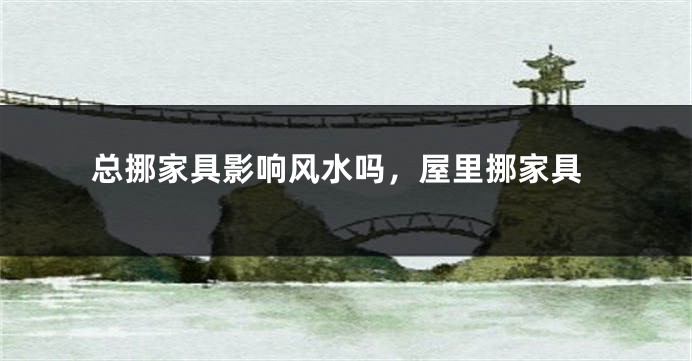 总挪家具影响风水吗，屋里挪家具