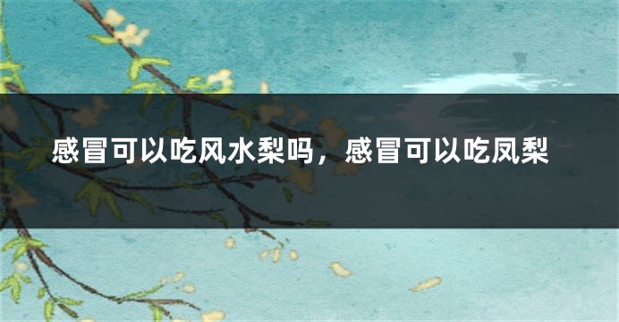 感冒可以吃风水梨吗，感冒可以吃凤梨