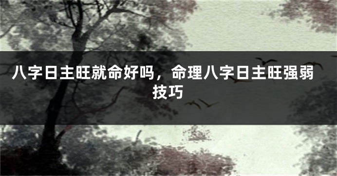 八字日主旺就命好吗，命理八字日主旺强弱技巧