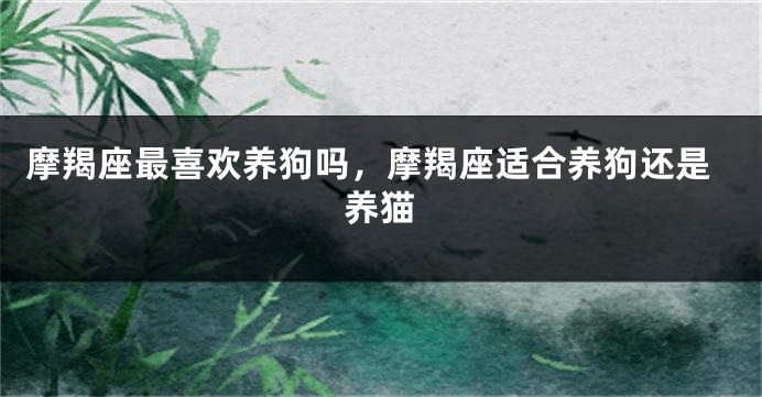 摩羯座最喜欢养狗吗，摩羯座适合养狗还是养猫