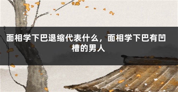 面相学下巴退缩代表什么，面相学下巴有凹槽的男人