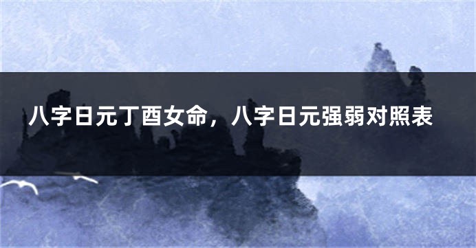 八字日元丁酉女命，八字日元强弱对照表