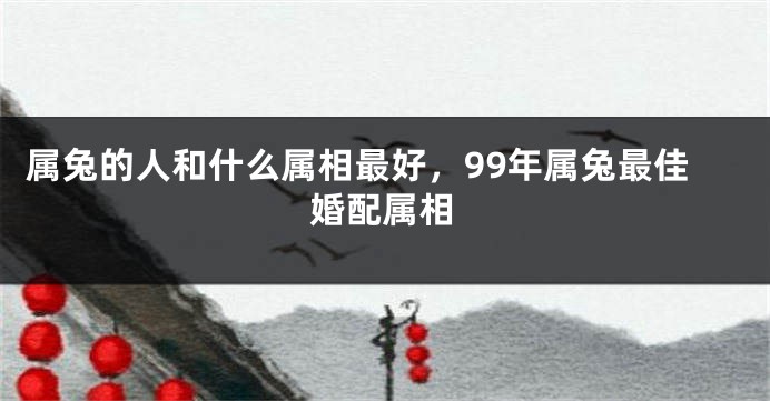 属兔的人和什么属相最好,99年属兔最佳婚配属相