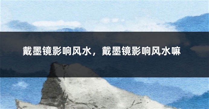 戴墨镜影响风水,戴墨镜影响风水嘛