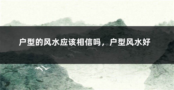 户型的风水应该相信吗，户型风水好