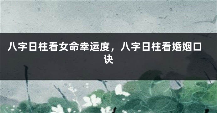 八字日柱看女命幸运度，八字日柱看婚姻口诀