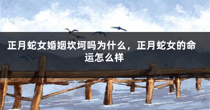 正月蛇女婚姻坎坷吗为什么,正月蛇女的命运怎么样