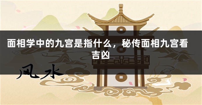 面相学中的九宫是指什么，秘传面相九宫看吉凶