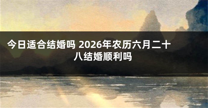 今日适合结婚吗 2026年农历六月二十八结婚顺利吗