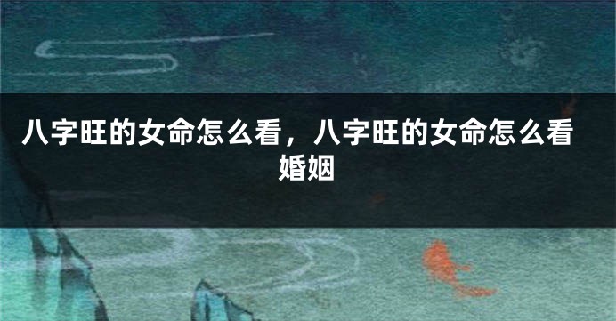 八字旺的女命怎么看，八字旺的女命怎么看婚姻