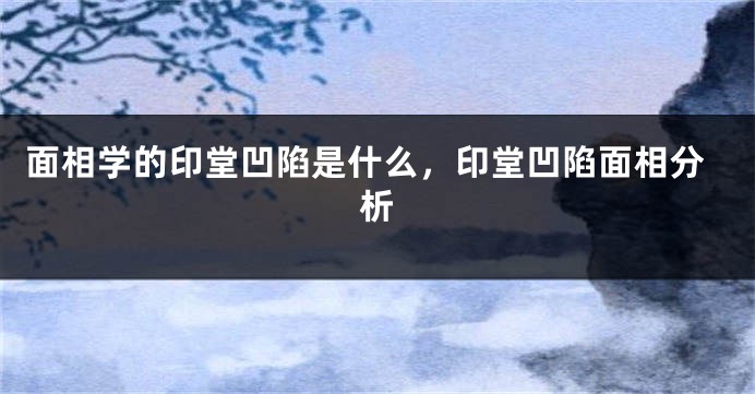 面相学的印堂凹陷是什么，印堂凹陷面相分析