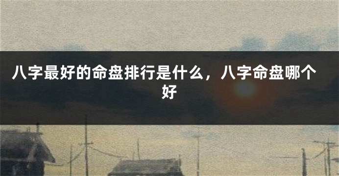 八字最好的命盘排行是什么，八字命盘哪个好