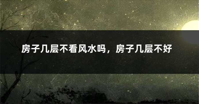 房子几层不看风水吗,房子几层不好