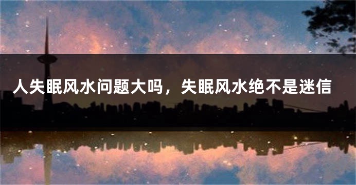 人失眠风水问题大吗，失眠风水绝不是迷信