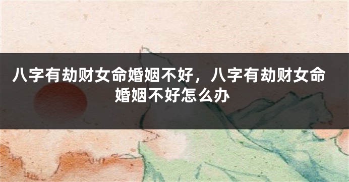 八字有劫财女命婚姻不好，八字有劫财女命婚姻不好怎么办