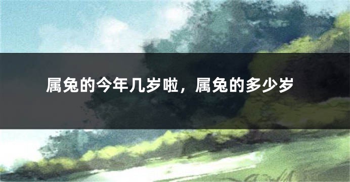 属兔的今年几岁啦，属兔的多少岁