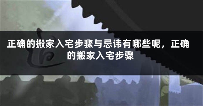 正确的搬家入宅步骤与忌讳有哪些呢，正确的搬家入宅步骤