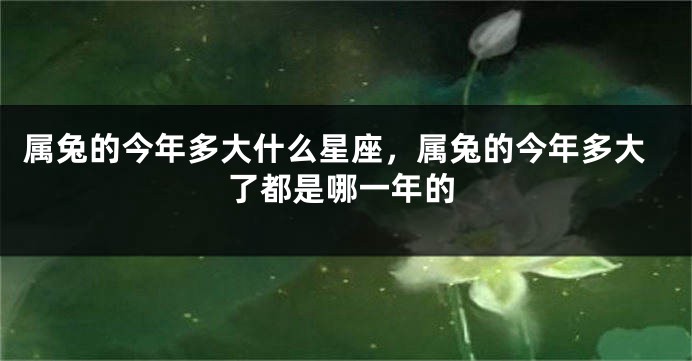 属兔的今年多大什么星座，属兔的今年多大了都是哪一年的
